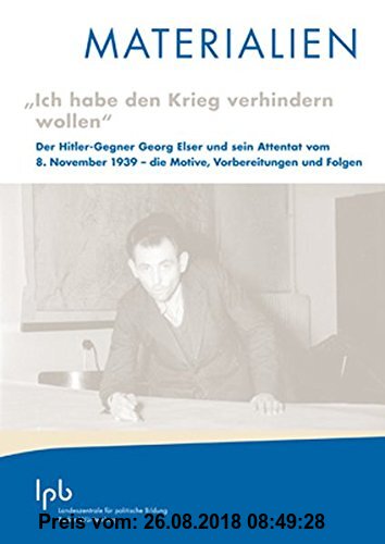 "Ich habe den Krieg verhindern wollen": Der Hitler-Gegner Georg Elser und sein Attentat vom 8. November 1939 - die Motive, Vorbereitungen und Folgen (MATERIALIEN)