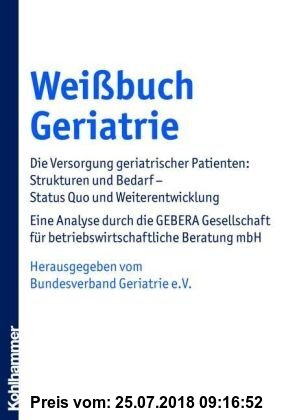 Weißbuch Geriatrie: Die Versorgung geriatrischer Patienten: Strukturen und Bedarf - Status Quo und Weiterentwicklung. Eine Analyse durch die GEBERA ... für betriebswirtschaftliche Beratung mbH
